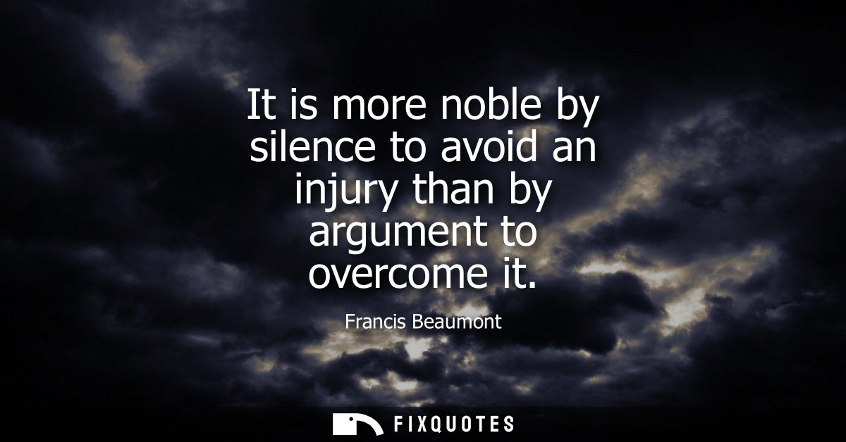It is more noble by silence to avoid an injury than by argument to overcome it