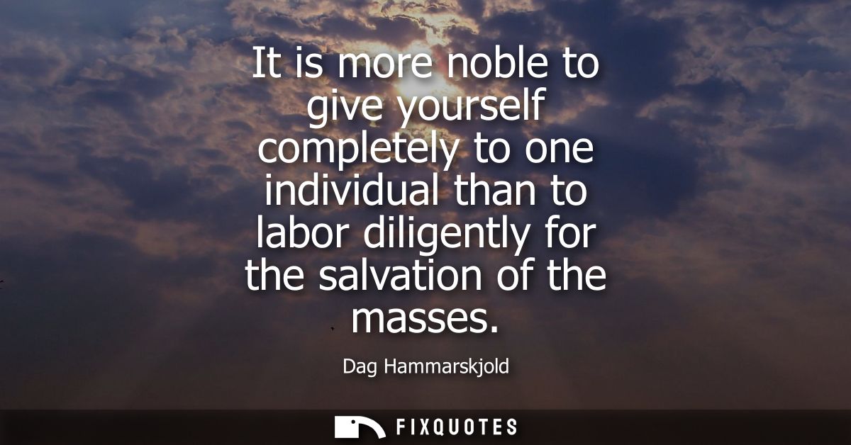 It is more noble to give yourself completely to one individual than to labor diligently for the salvation of the masses