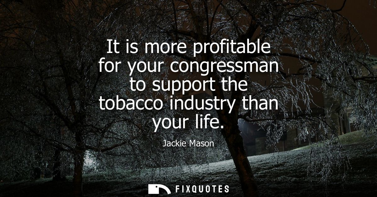 It is more profitable for your congressman to support the tobacco industry than your life