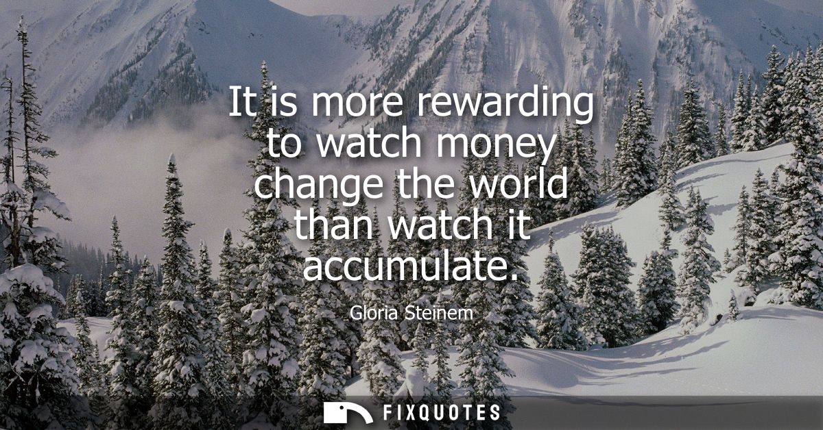 It is more rewarding to watch money change the world than watch it accumulate
