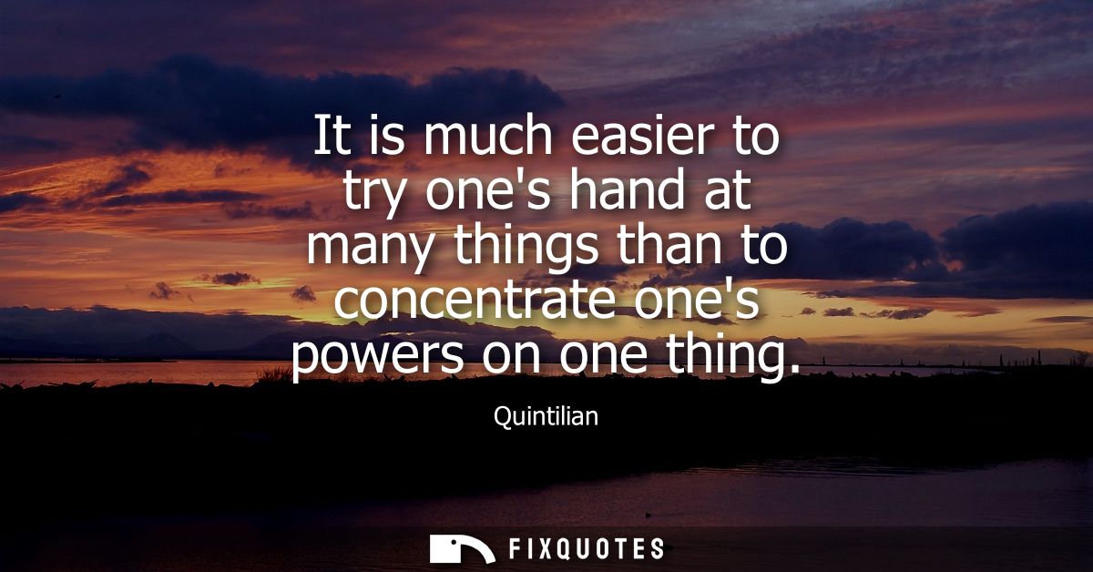 It is much easier to try ones hand at many things than to concentrate ones powers on one thing