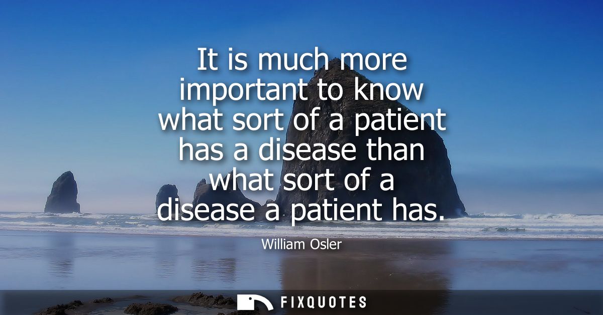 It is much more important to know what sort of a patient has a disease than what sort of a disease a patient has