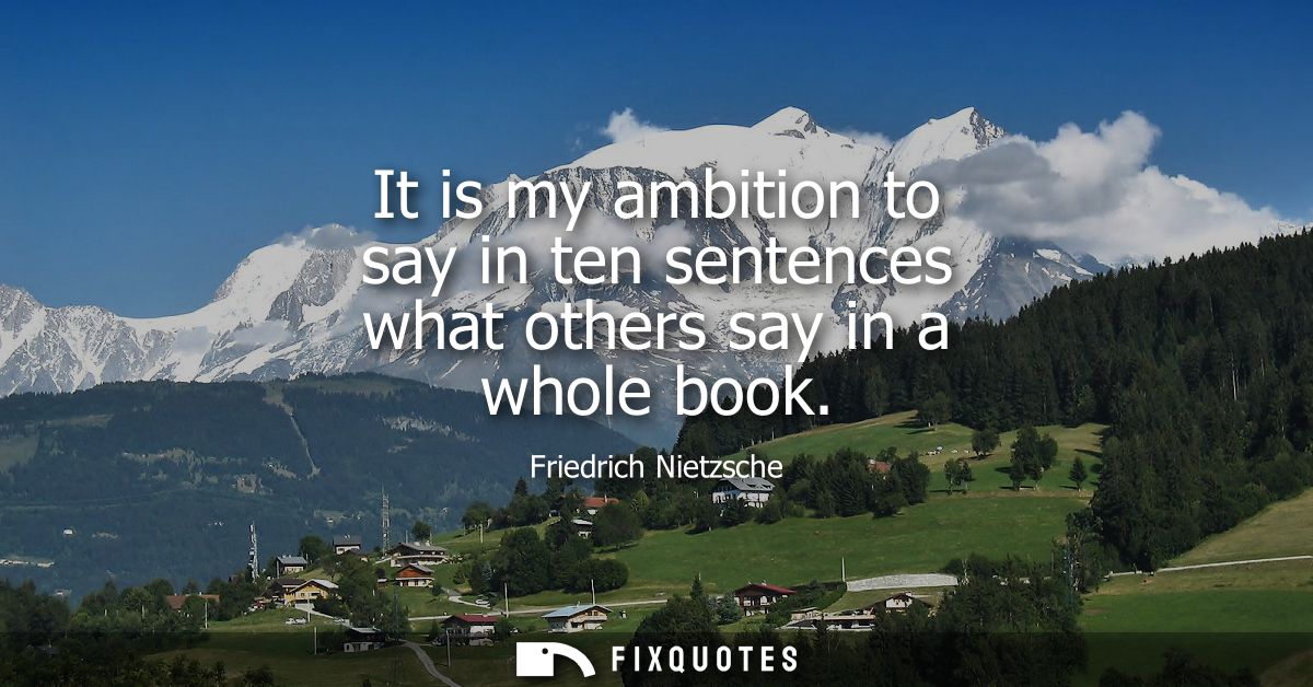 It is my ambition to say in ten sentences what others say in a whole book - Friedrich Nietzsche