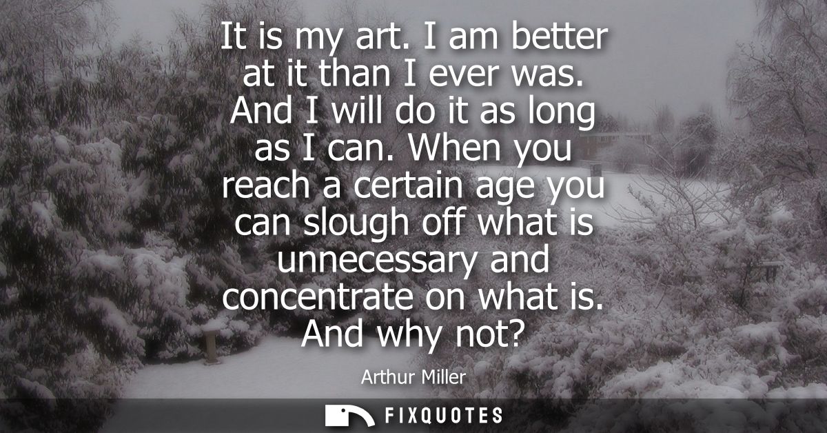 It is my art. I am better at it than I ever was. And I will do it as long as I can. When you reach a certain age you can