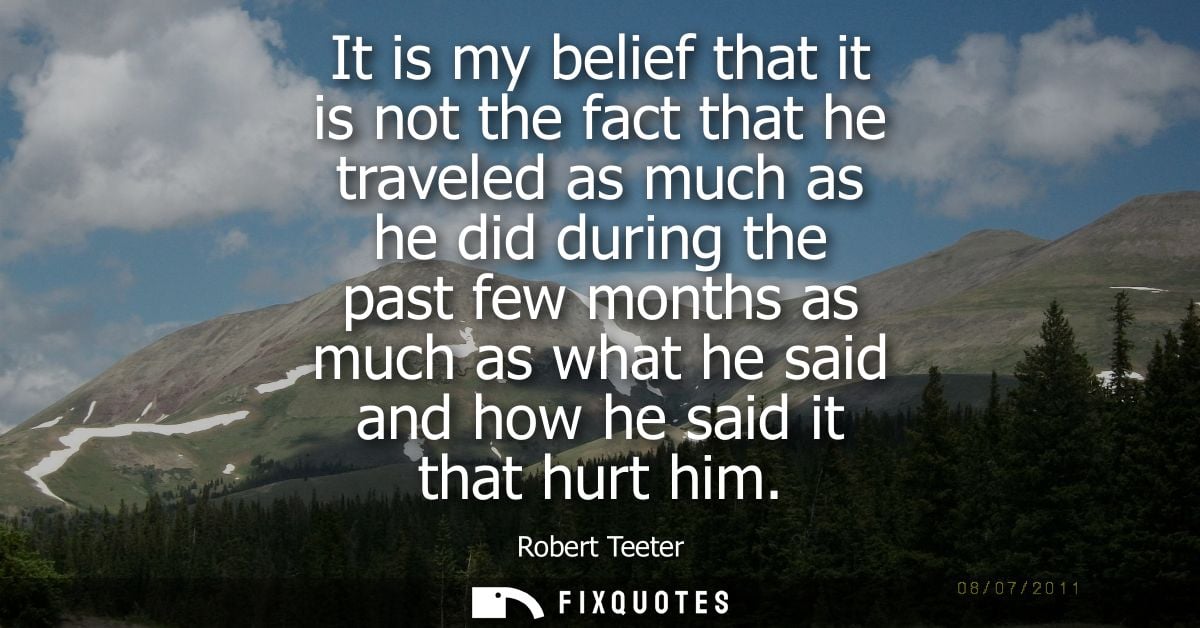 It is my belief that it is not the fact that he traveled as much as he did during the past few months as much as what he