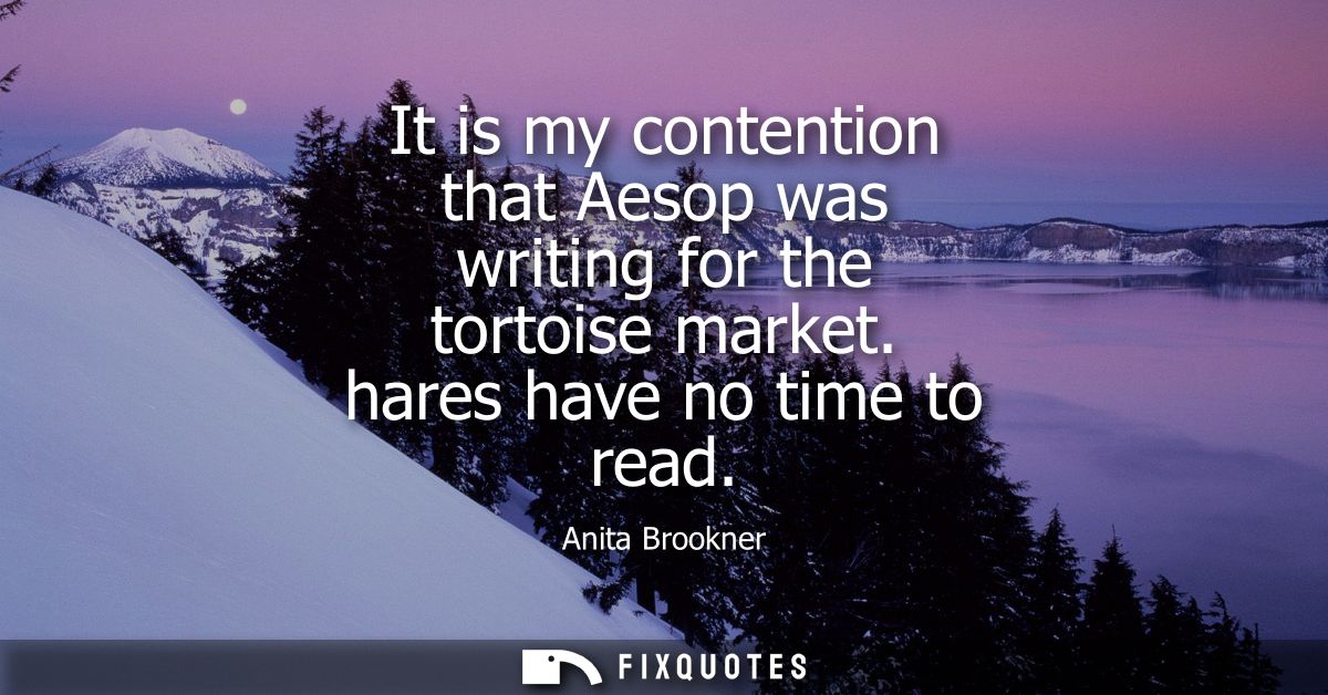 It is my contention that Aesop was writing for the tortoise market. hares have no time to read