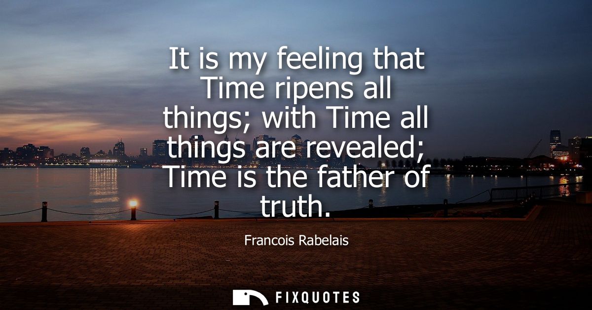 It is my feeling that Time ripens all things with Time all things are revealed Time is the father of truth