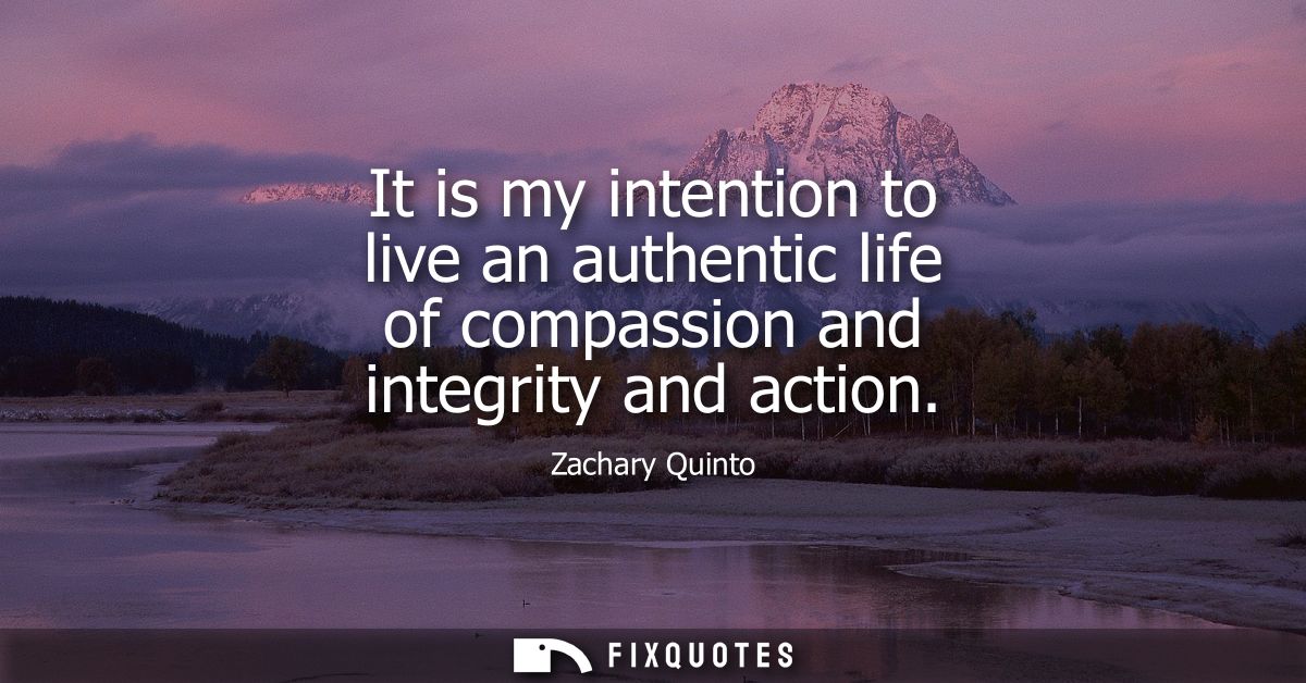 It is my intention to live an authentic life of compassion and integrity and action