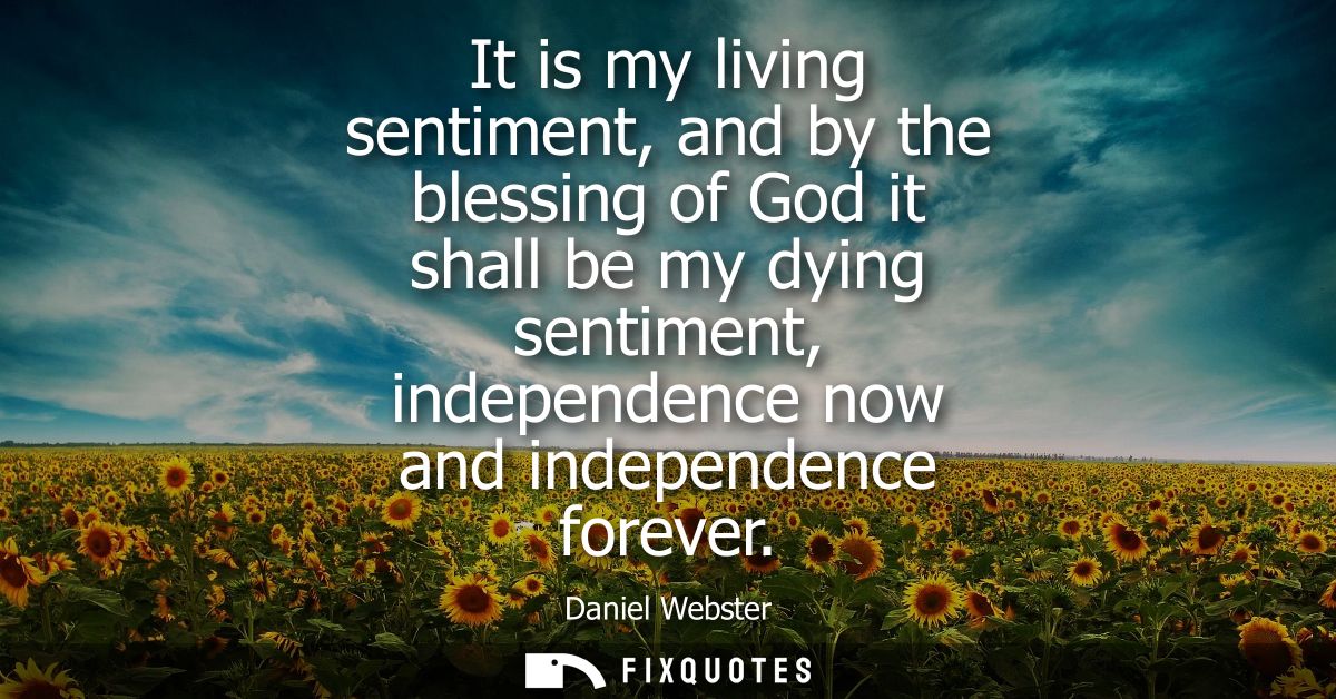 It is my living sentiment, and by the blessing of God it shall be my dying sentiment, independence now and independence 