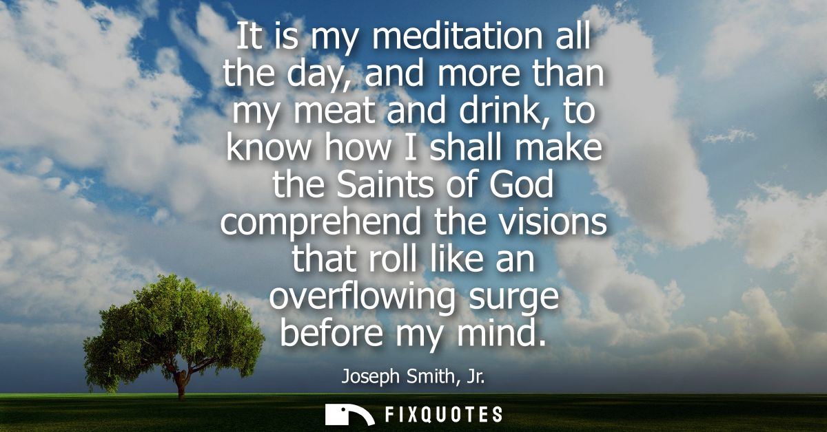 It is my meditation all the day, and more than my meat and drink, to know how I shall make the Saints of God comprehend 