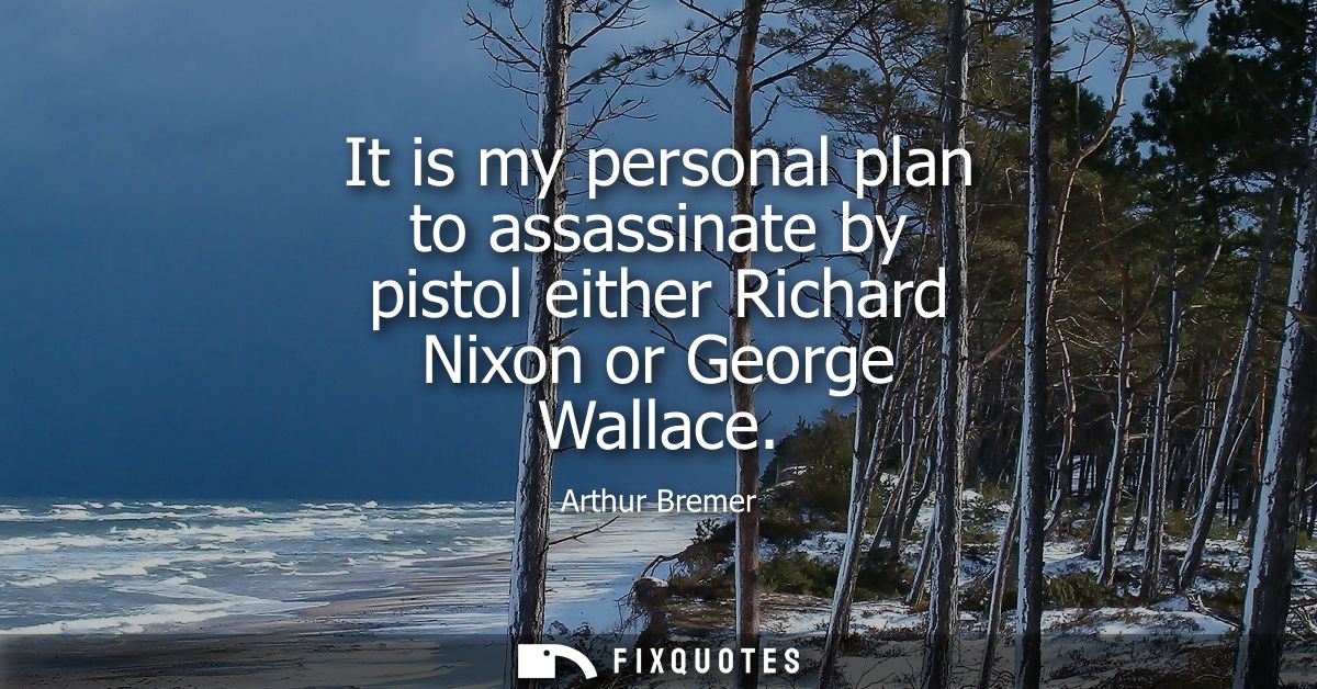 It is my personal plan to assassinate by pistol either Richard Nixon or George Wallace
