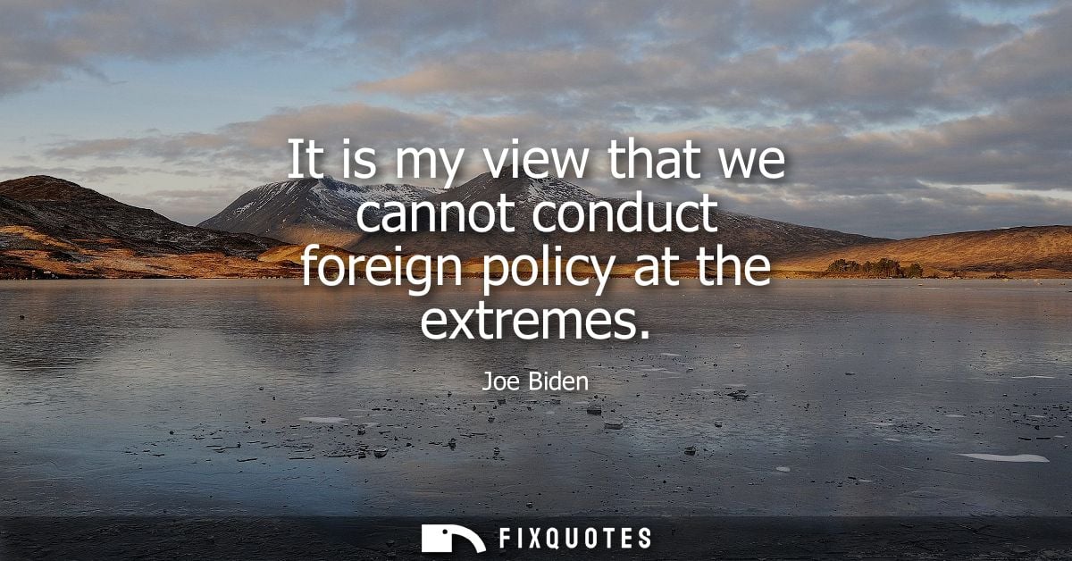 It is my view that we cannot conduct foreign policy at the extremes - Joe Biden