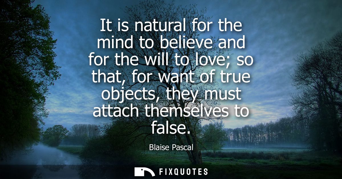 It is natural for the mind to believe and for the will to love so that, for want of true objects, they must attach thems