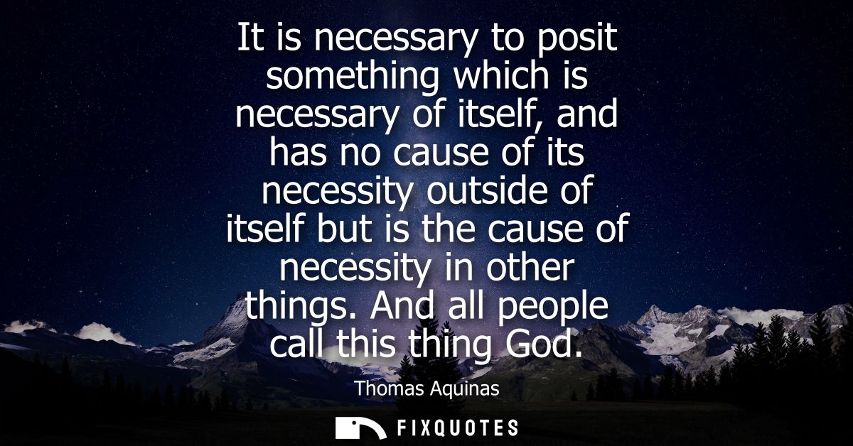 It is necessary to posit something which is necessary of itself, and has no cause of its necessity outside of itself but