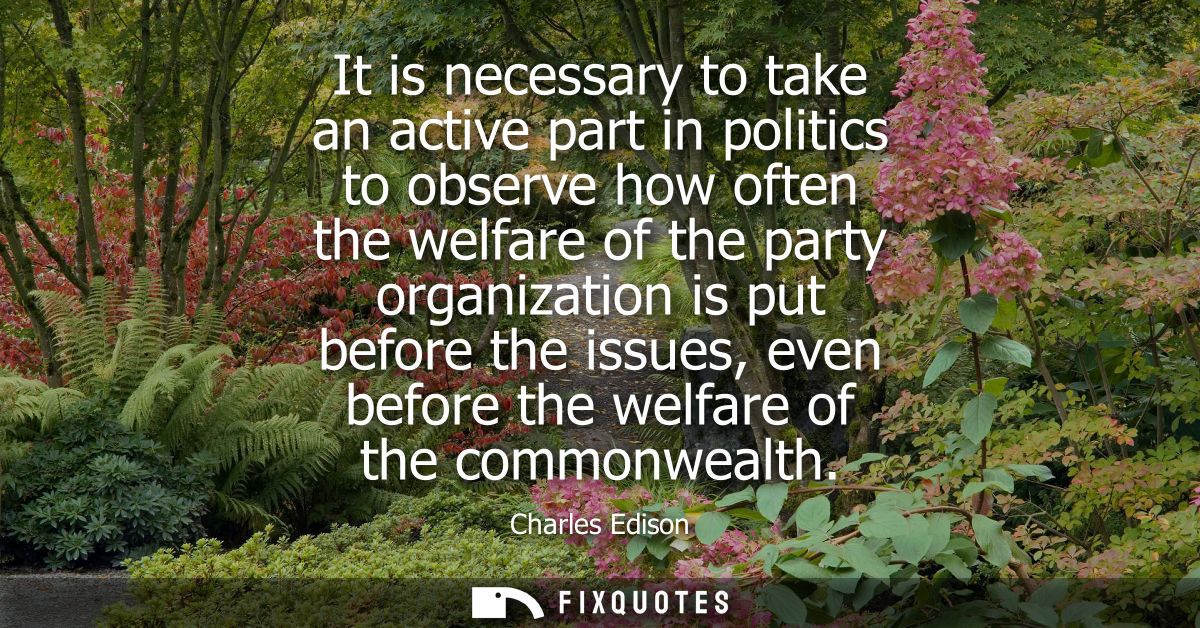 It is necessary to take an active part in politics to observe how often the welfare of the party organization is put bef