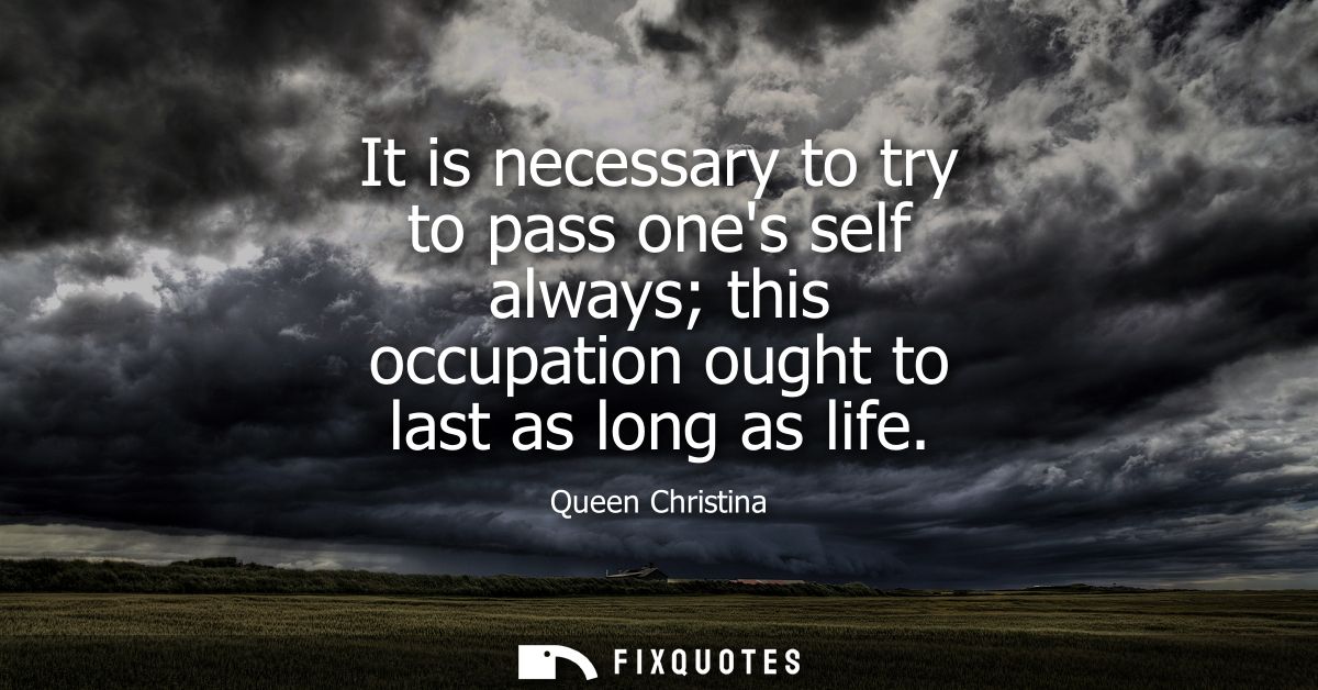 It is necessary to try to pass ones self always this occupation ought to last as long as life
