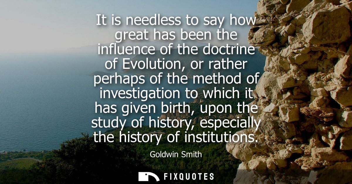 It is needless to say how great has been the influence of the doctrine of Evolution, or rather perhaps of the method of 