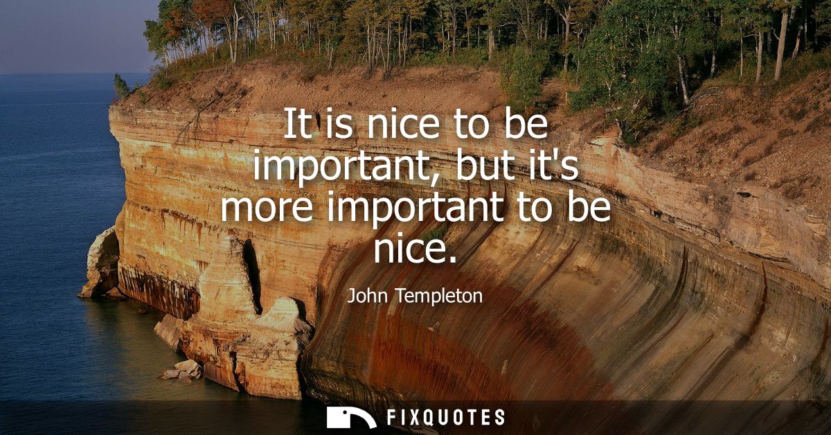 It is nice to be important, but its more important to be nice