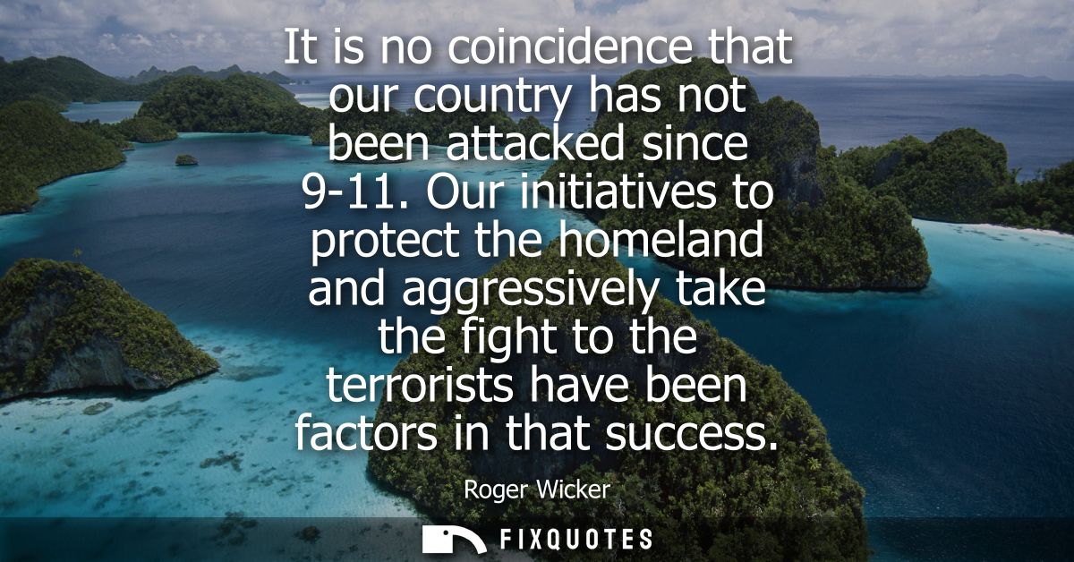 It is no coincidence that our country has not been attacked since 9-11. Our initiatives to protect the homeland and aggr