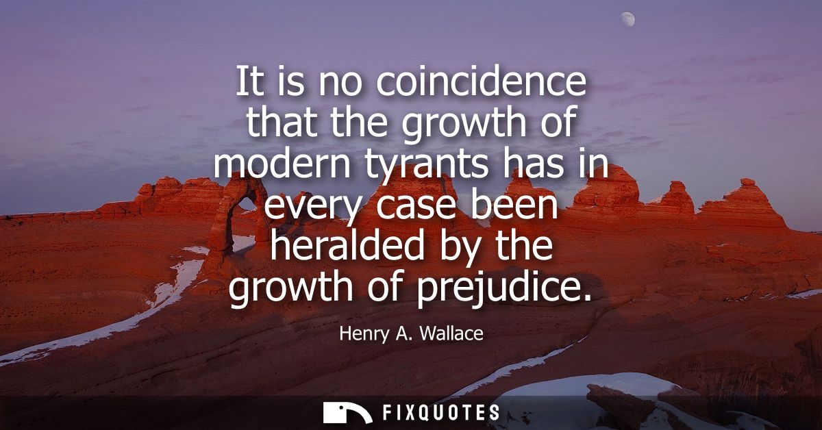 It is no coincidence that the growth of modern tyrants has in every case been heralded by the growth of prejudice
