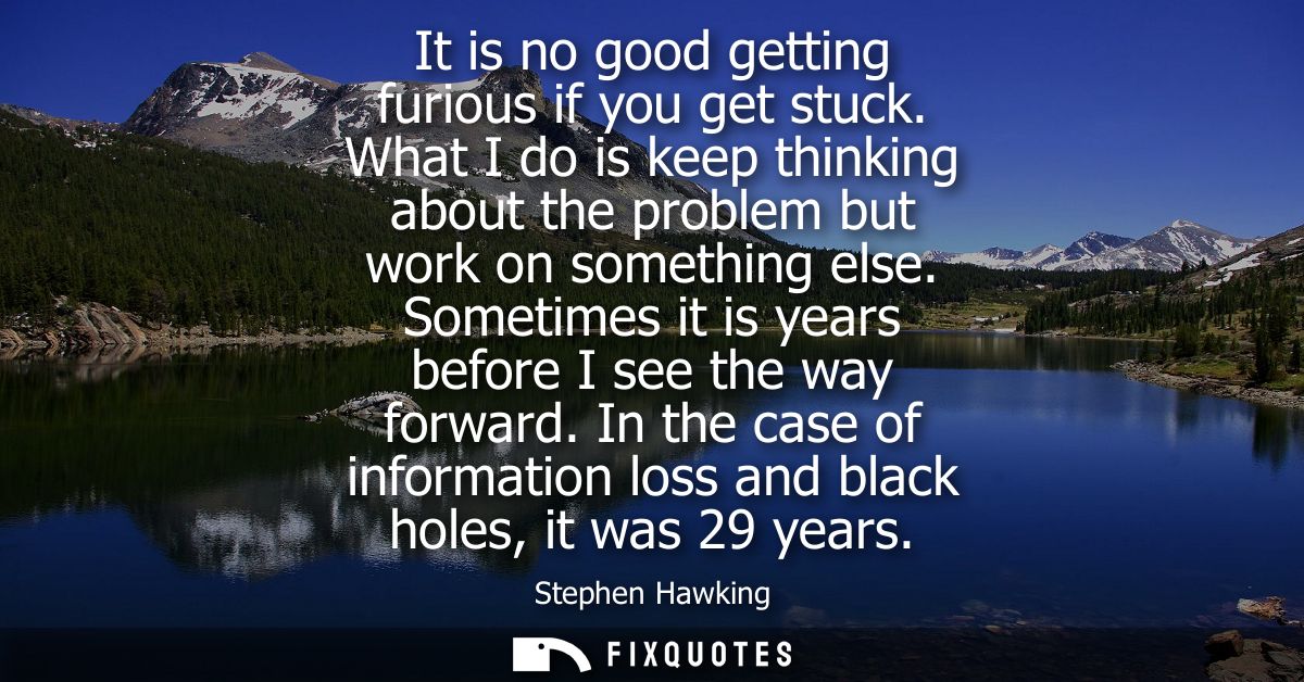 It is no good getting furious if you get stuck. What I do is keep thinking about the problem but work on something else.