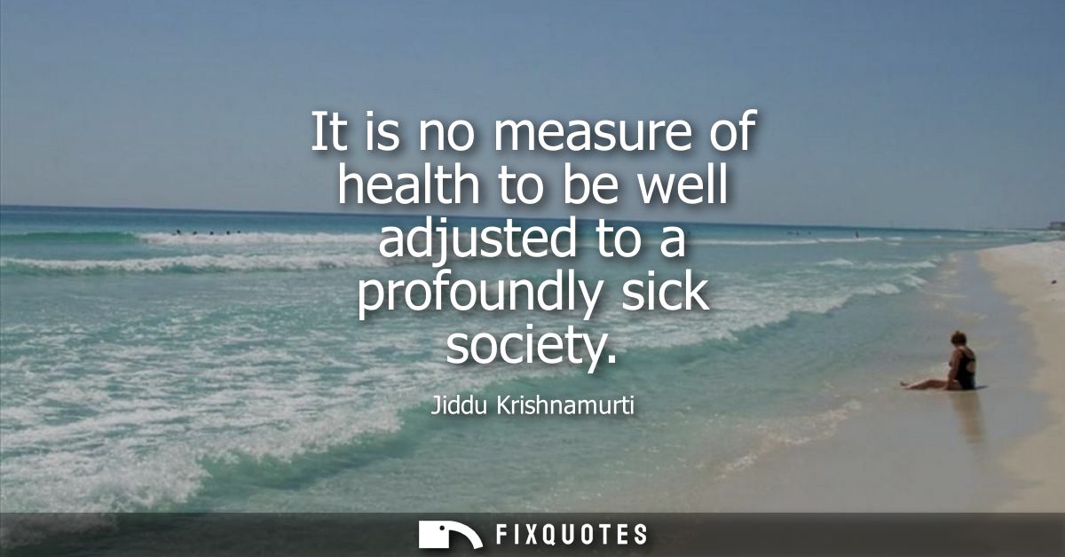 It is no measure of health to be well adjusted to a profoundly sick society