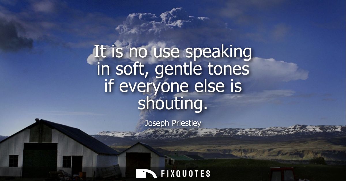 It is no use speaking in soft, gentle tones if everyone else is shouting