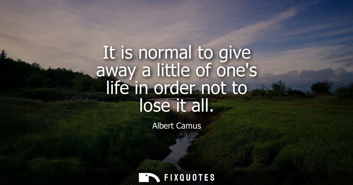 It is normal to give away a little of ones life in order not to lose it all - Albert Camus