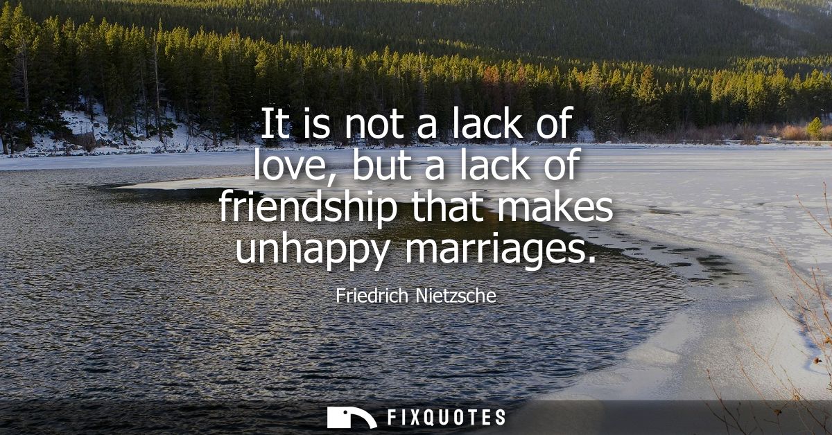 It is not a lack of love, but a lack of friendship that makes unhappy marriages