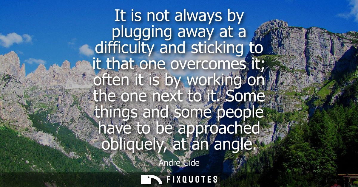 It is not always by plugging away at a difficulty and sticking to it that one overcomes it often it is by working on the