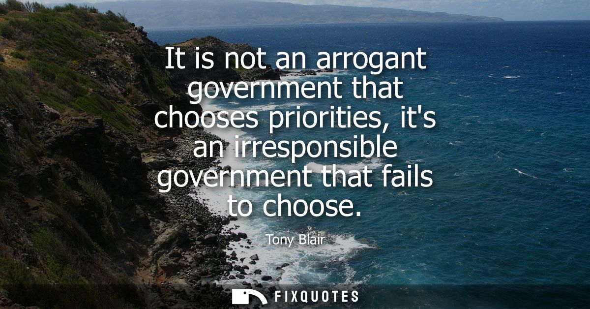 It is not an arrogant government that chooses priorities, its an irresponsible government that fails to choose