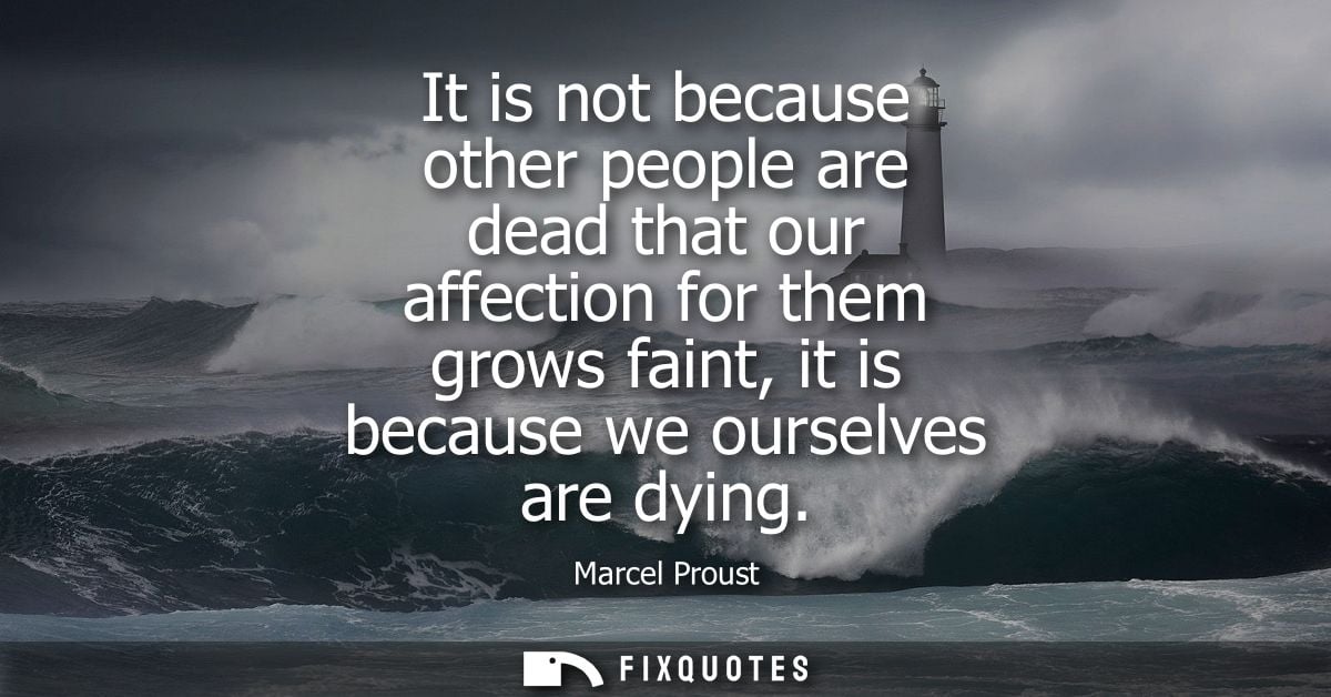 It is not because other people are dead that our affection for them grows faint, it is because we ourselves are dying