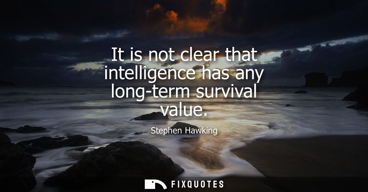 It is not clear that intelligence has any long-term survival value