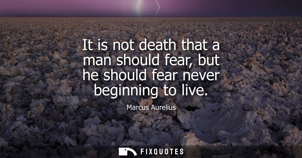 It is not death that a man should fear, but he should fear never beginning to live