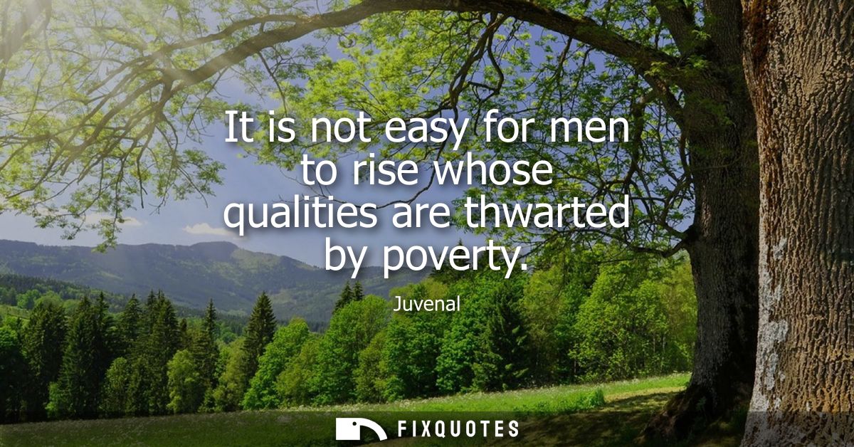 It is not easy for men to rise whose qualities are thwarted by poverty