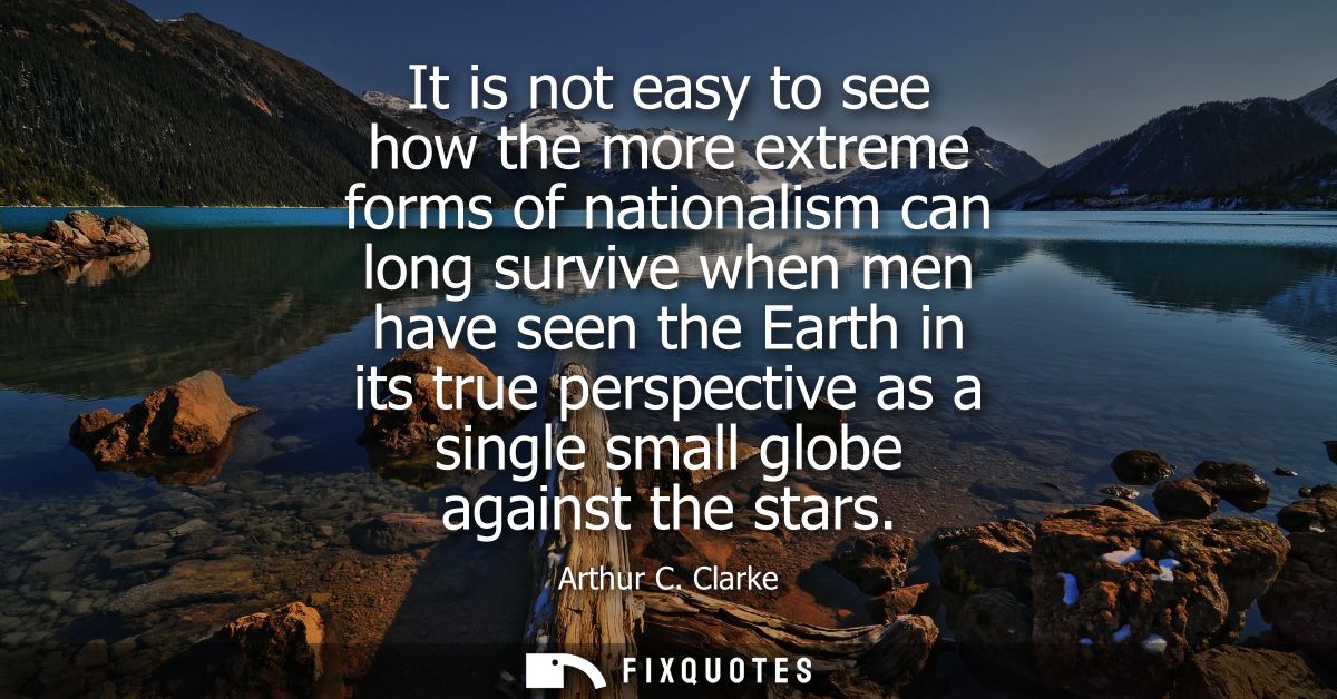 It is not easy to see how the more extreme forms of nationalism can long survive when men have seen the Earth in its tru