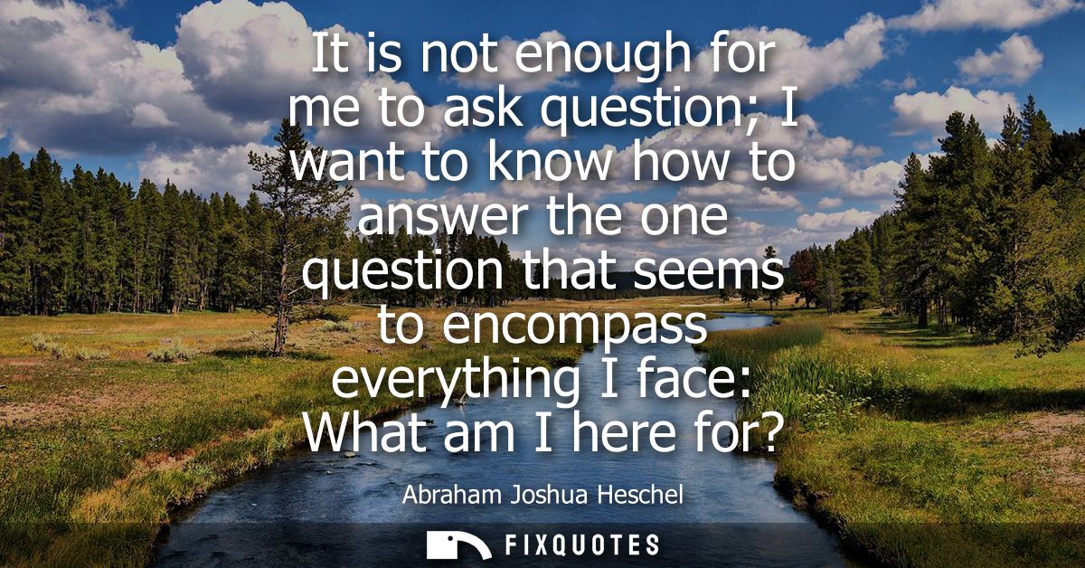 It is not enough for me to ask question I want to know how to answer the one question that seems to encompass everything