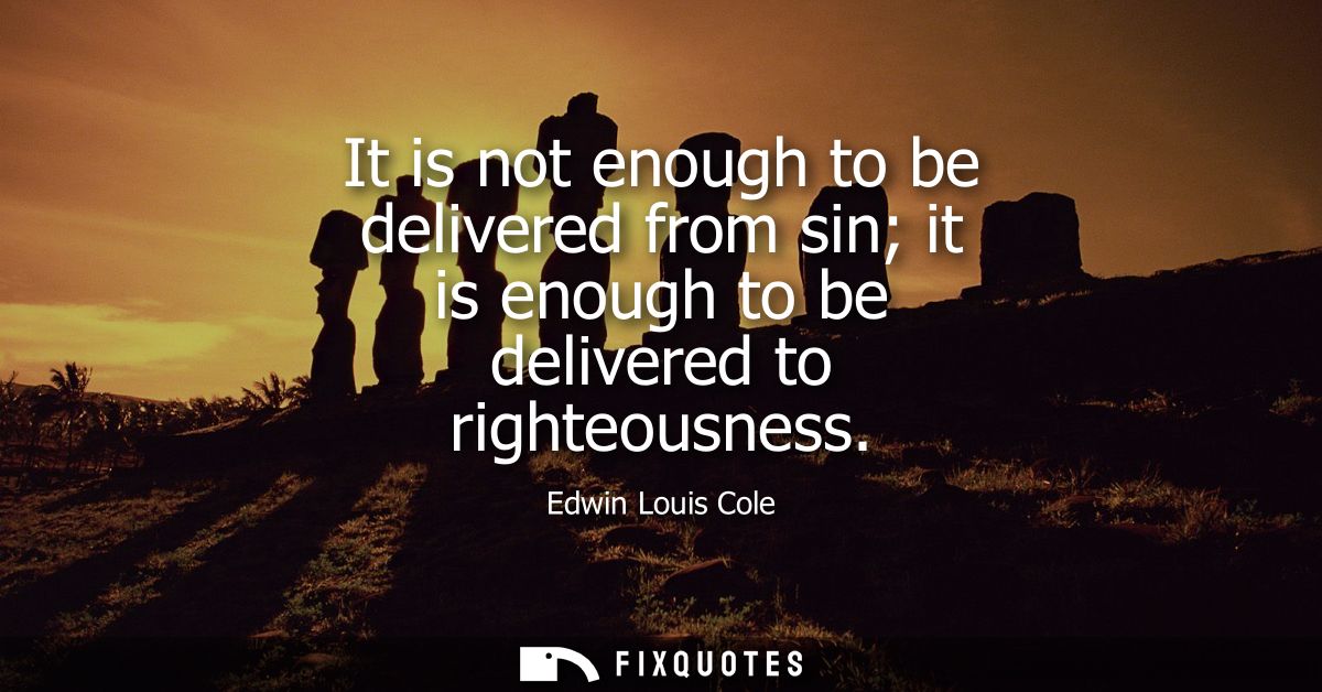 It is not enough to be delivered from sin it is enough to be delivered to righteousness