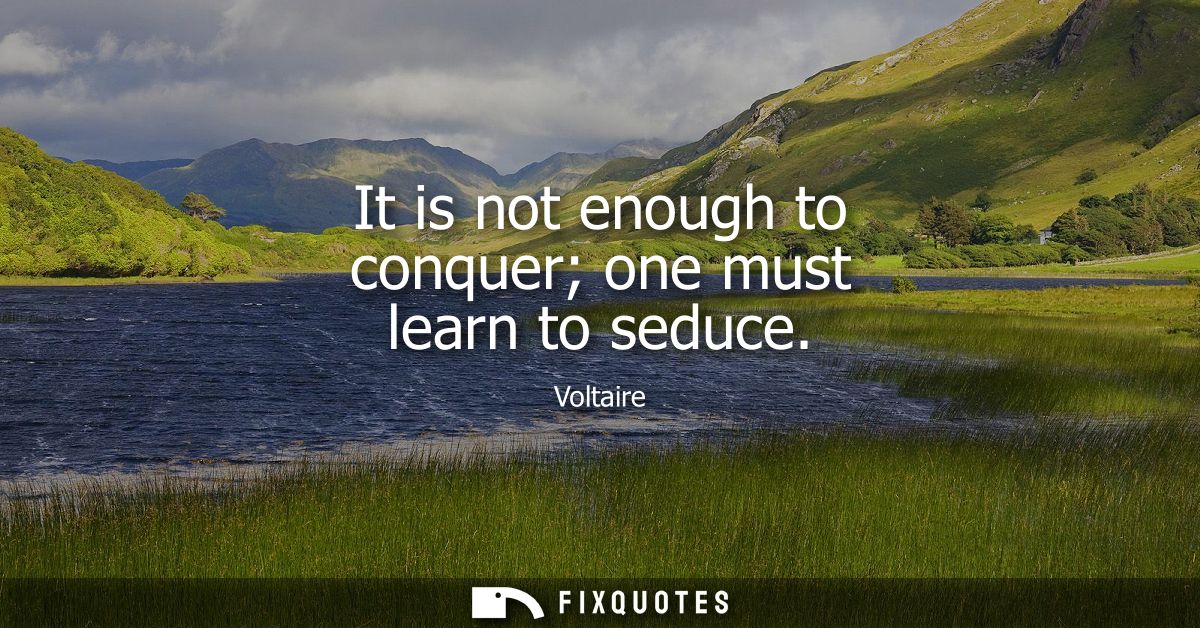 It is not enough to conquer one must learn to seduce