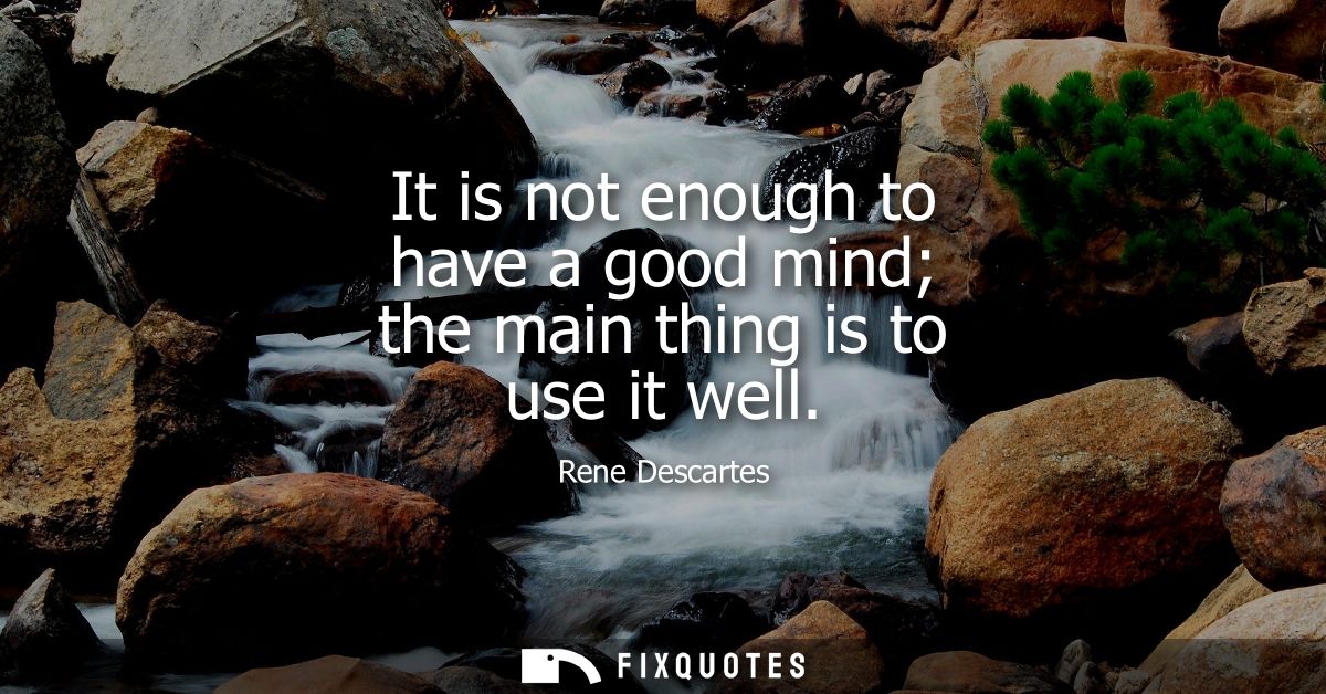 It is not enough to have a good mind the main thing is to use it well