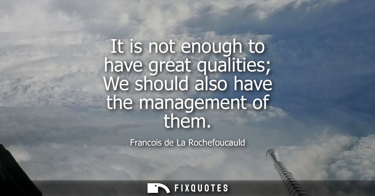 It is not enough to have great qualities We should also have the management of them