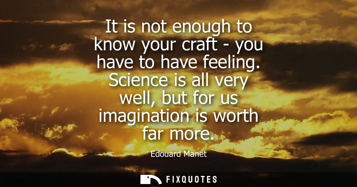 It is not enough to know your craft - you have to have feeling. Science is all very well, but for us imagination is wort