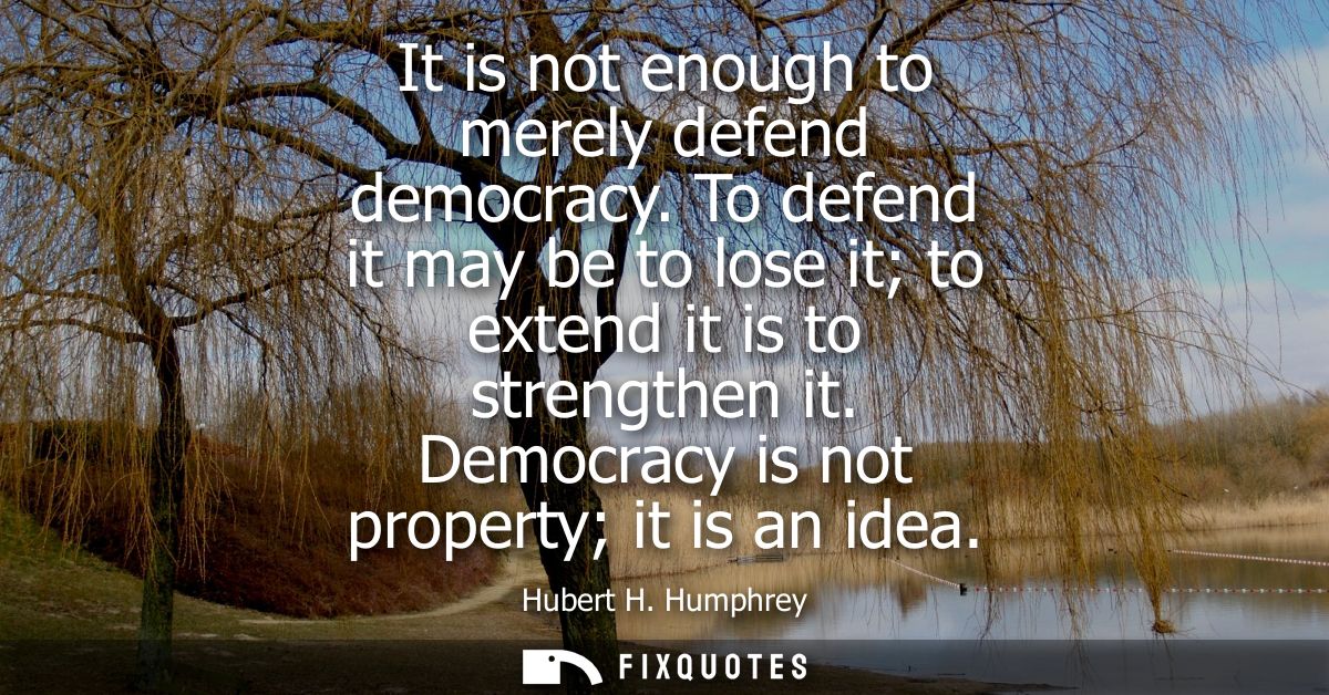 It is not enough to merely defend democracy. To defend it may be to lose it to extend it is to strengthen it. Democracy 