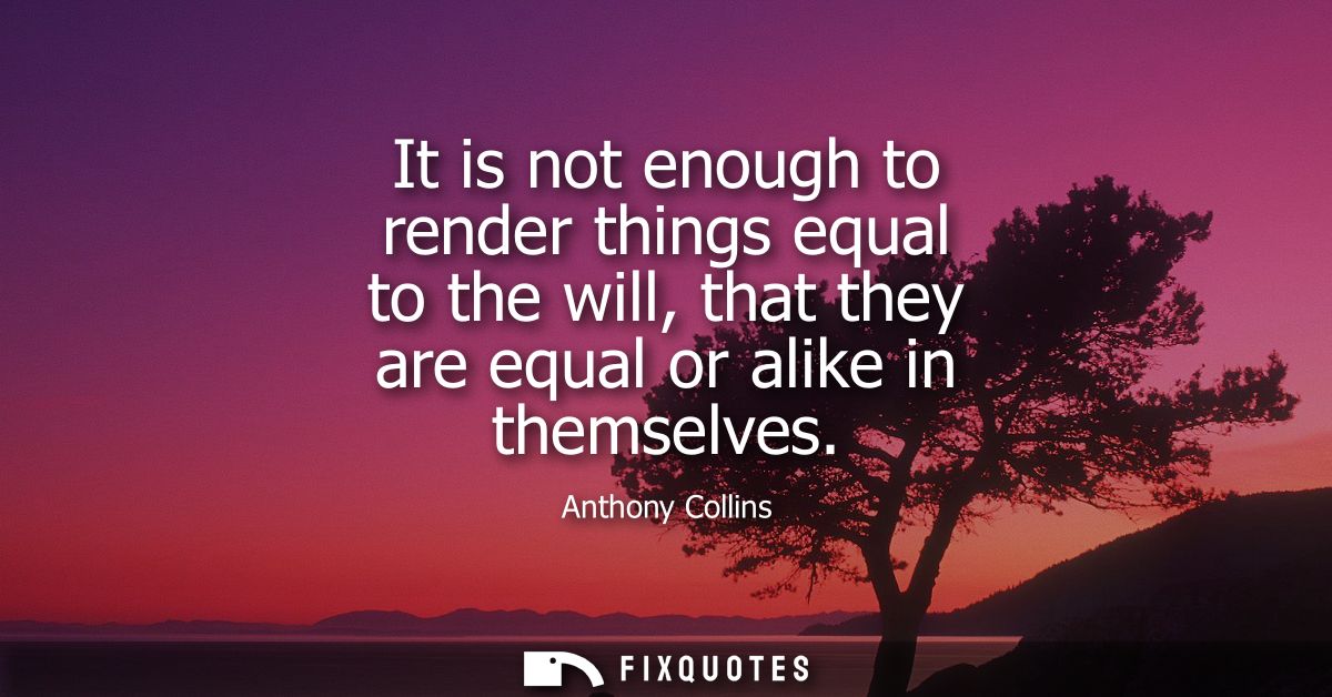 It is not enough to render things equal to the will, that they are equal or alike in themselves