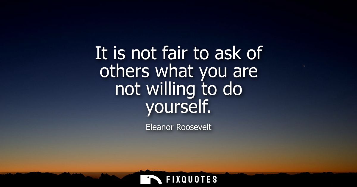 It is not fair to ask of others what you are not willing to do yourself