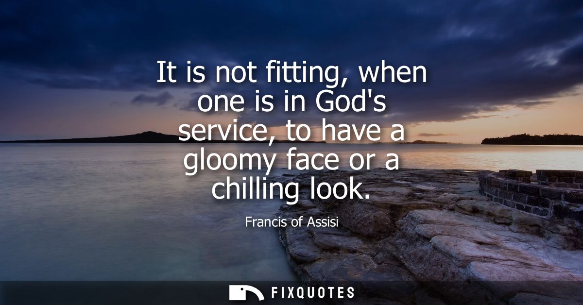 It is not fitting, when one is in Gods service, to have a gloomy face or a chilling look