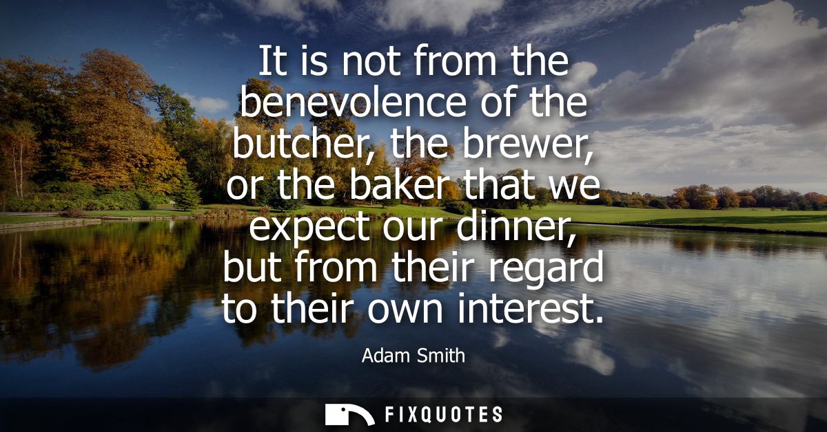 It is not from the benevolence of the butcher, the brewer, or the baker that we expect our dinner, but from their regard