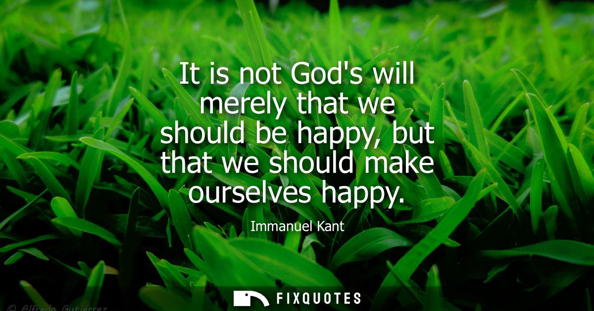 It is not Gods will merely that we should be happy, but that we should make ourselves happy