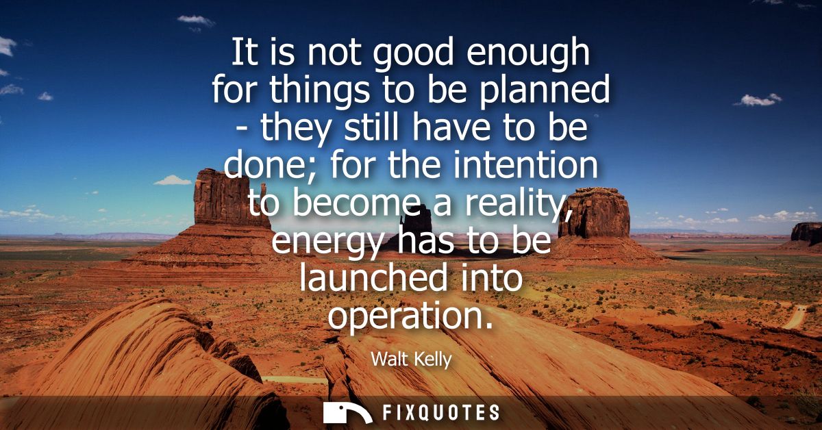 It is not good enough for things to be planned - they still have to be done for the intention to become a reality, energ