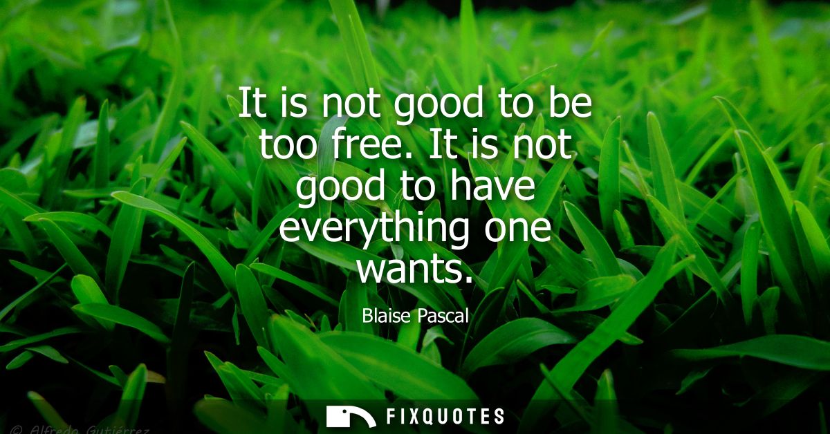 It is not good to be too free. It is not good to have everything one wants